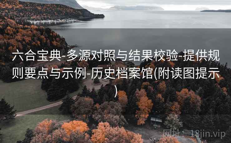 六合宝典-多源对照与结果校验-提供规则要点与示例-历史档案馆(附读图提示)