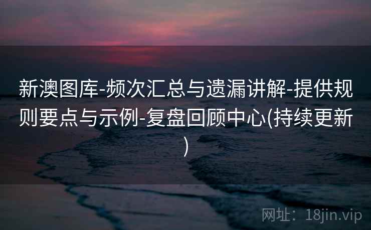 新澳图库-频次汇总与遗漏讲解-提供规则要点与示例-复盘回顾中心(持续更新)