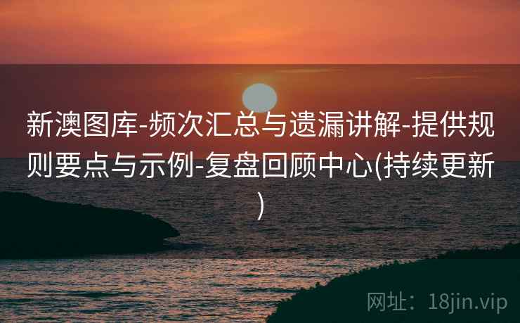 新澳图库-频次汇总与遗漏讲解-提供规则要点与示例-复盘回顾中心(持续更新) 新澳图库-频次汇总与遗漏讲解-提供规则要点与示例-复盘回顾中心(持续更新)