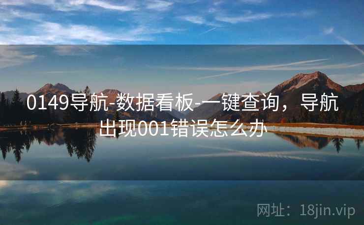 0149导航-数据看板-一键查询，导航出现001错误怎么办