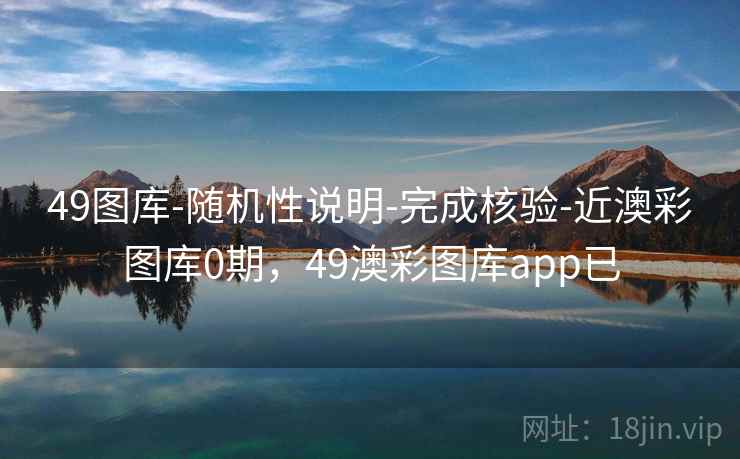 49图库-随机性说明-完成核验-近澳彩图库0期，49澳彩图库app已