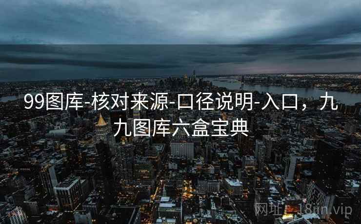 99图库-核对来源-口径说明-入口，九九图库六盒宝典