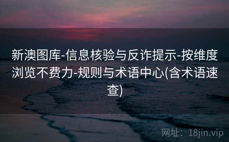 新澳图库-信息核验与反诈提示-按维度浏览不费力-规则与术语中心(含术语速查)