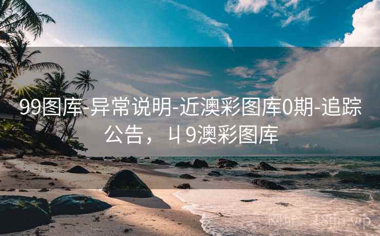 99图库-异常说明-近澳彩图库0期-追踪公告，丩9澳彩图库