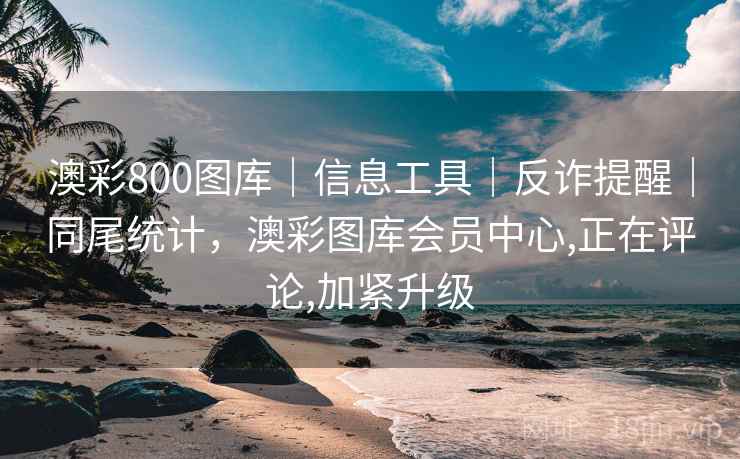 澳彩800图库｜信息工具｜反诈提醒｜同尾统计，澳彩图库会员中心,正在评论,加紧升级