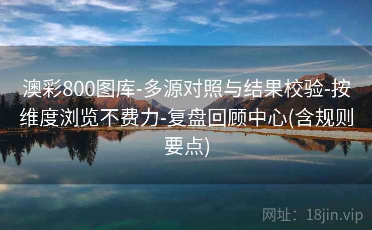 澳彩800图库-多源对照与结果校验-按维度浏览不费力-复盘回顾中心(含规则要点)