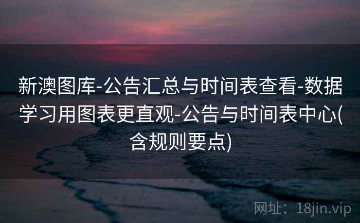 新澳图库-公告汇总与时间表查看-数据学习用图表更直观-公告与时间表中心(含规则要点)