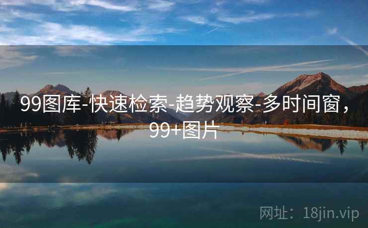 99图库-快速检索-趋势观察-多时间窗，99+图片