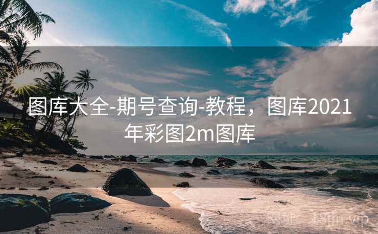 图库大全-期号查询-教程，图库2021年彩图2m图库