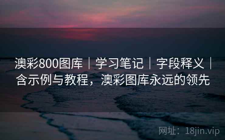 澳彩800图库｜学习笔记｜字段释义｜含示例与教程，澳彩图库永远的领先